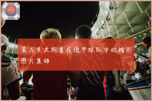 莱万多夫斯基在德甲球队中的精彩图片集锦