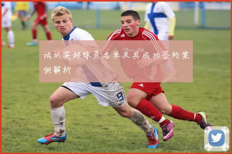 试训英超球员名单及其成功签约案例解析