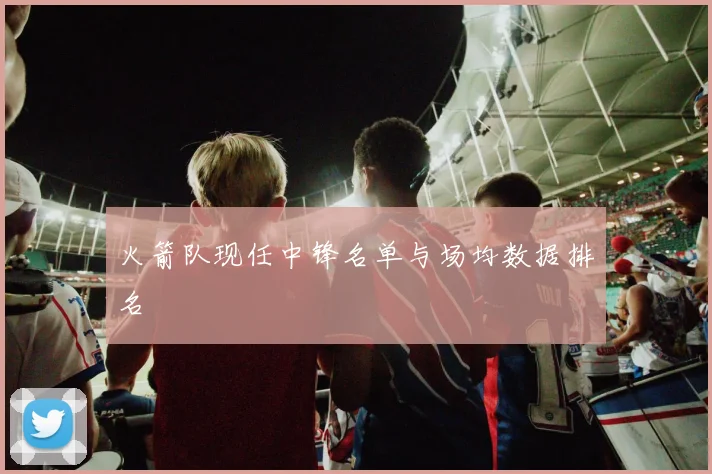 火箭队现任中锋名单与场均数据排名