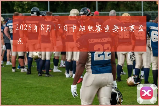 2025年8月17日中超联赛重要比赛盘点