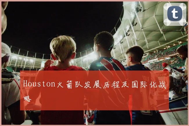 Houston火箭队发展历程及国际化战略