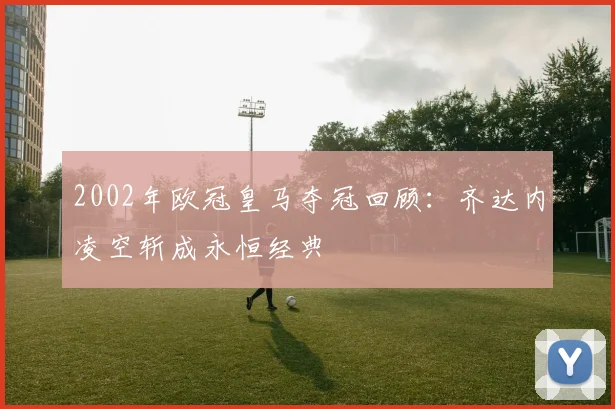 2002年欧冠皇马夺冠回顾：齐达内凌空斩成永恒经典
