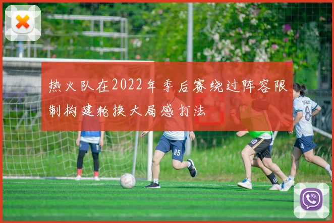 热火队在2022年季后赛绕过阵容限制构建轮换大局感打法