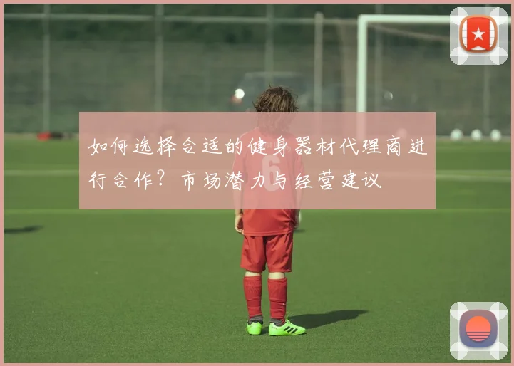如何选择合适的健身器材代理商进行合作？市场潜力与经营建议