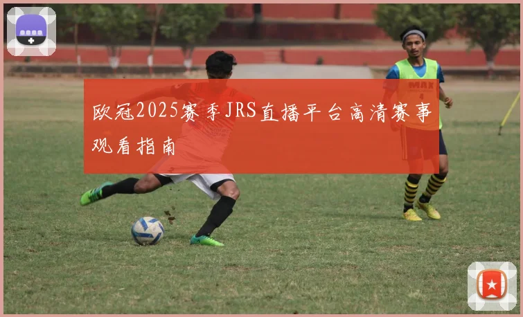 欧冠2025赛季JRS直播平台高清赛事观看指南