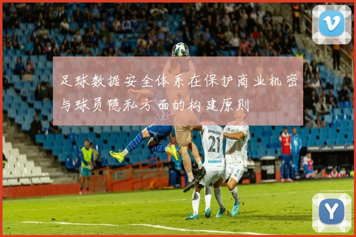 足球数据安全体系在保护商业机密与球员隐私方面的构建原则