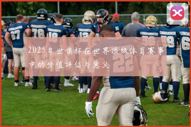 2025年世俱杯在世界顶级体育赛事中的价值评估与意义