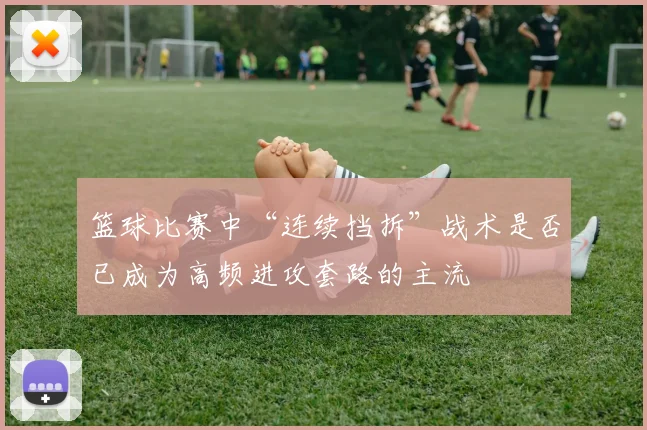 篮球比赛中“连续挡拆”战术是否已成为高频进攻套路的主流