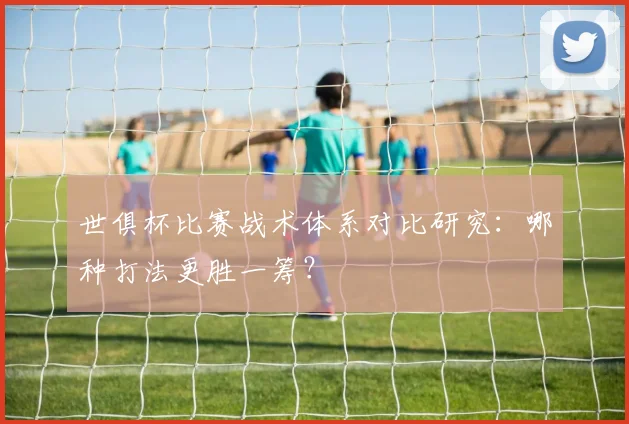世俱杯比赛战术体系对比研究：哪种打法更胜一筹？