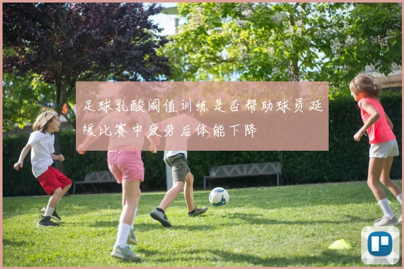 足球乳酸阈值训练是否帮助球员延缓比赛中疲劳后体能下降