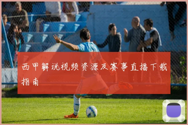 西甲解说视频资源及赛事直播下载指南