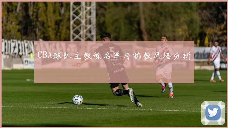 CBA球队主教练名单与执教风格分析