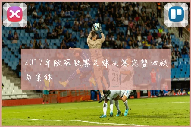 2017年欧冠联赛足球决赛完整回顾与集锦