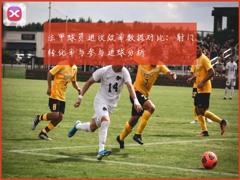 法甲球员进攻效率数据对比：射门转化率与参与进球分析