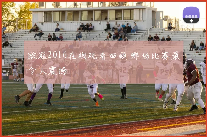 欧冠2016在线观看回顾 哪场比赛最令人震撼