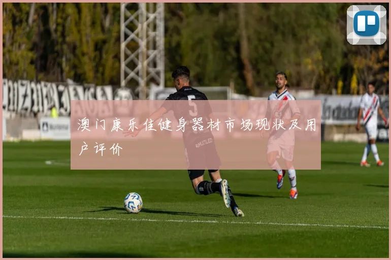 澳门康乐佳健身器材市场现状及用户评价